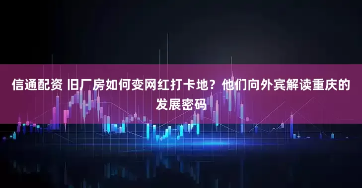 信通配资 旧厂房如何变网红打卡地？他们向外宾解读重庆的发展密码
