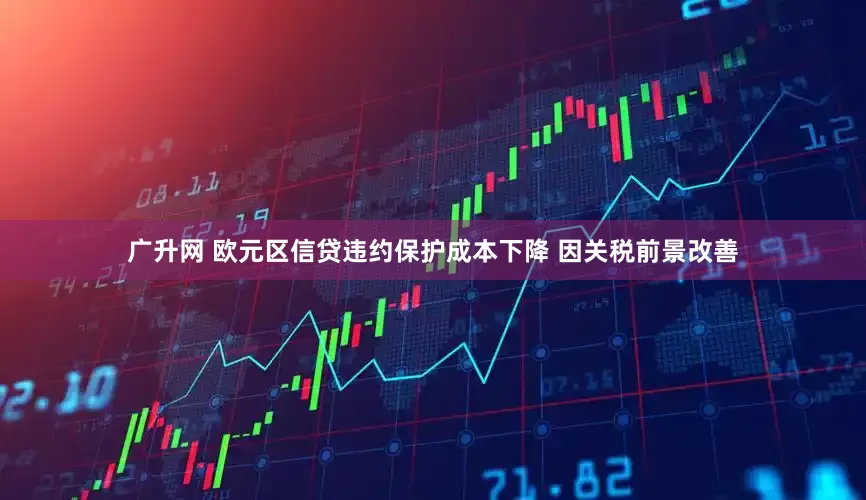 广升网 欧元区信贷违约保护成本下降 因关税前景改善