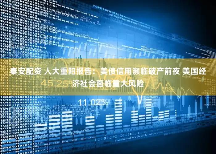 秦安配资 人大重阳报告：美债信用濒临破产前夜 美国经济社会面临重大风险