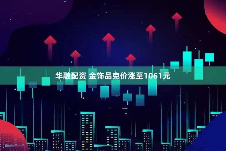 华融配资 金饰品克价涨至1061元