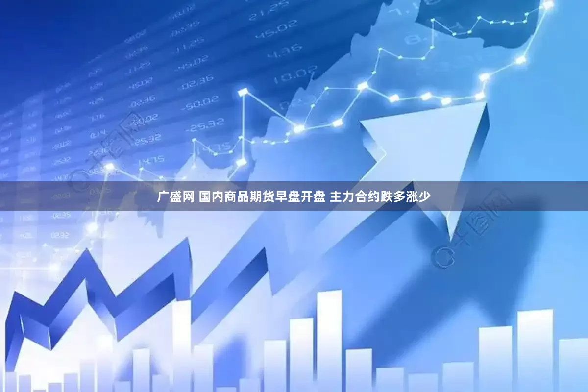 广盛网 国内商品期货早盘开盘 主力合约跌多涨少