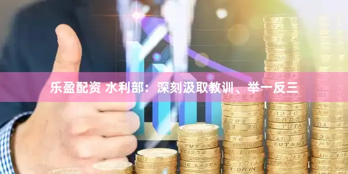 乐盈配资 水利部：深刻汲取教训、举一反三