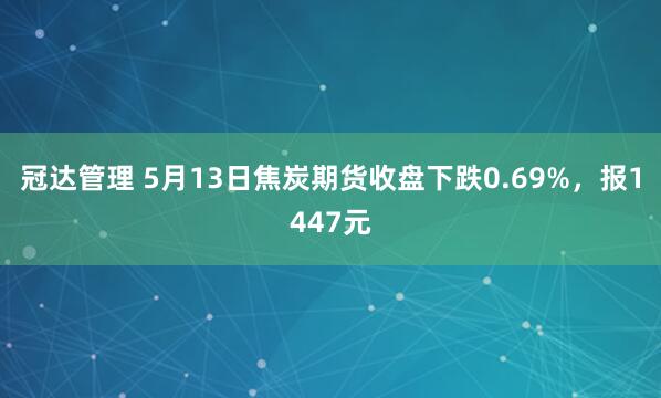 冠达管理 5月13日焦炭期货收盘下跌0.69%，报1447元