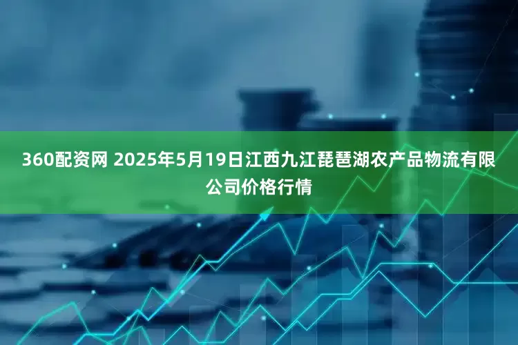 360配资网 2025年5月19日江西九江琵琶湖农产品物流有限公司价格行情