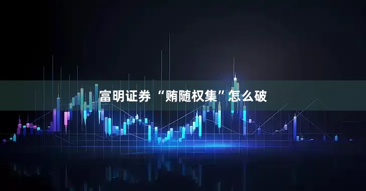 富明证券 “贿随权集”怎么破