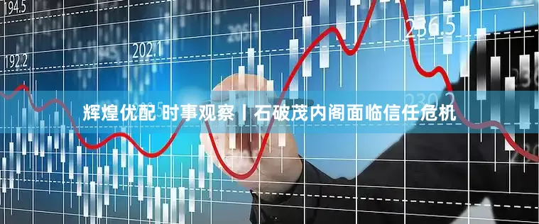 辉煌优配 时事观察丨石破茂内阁面临信任危机
