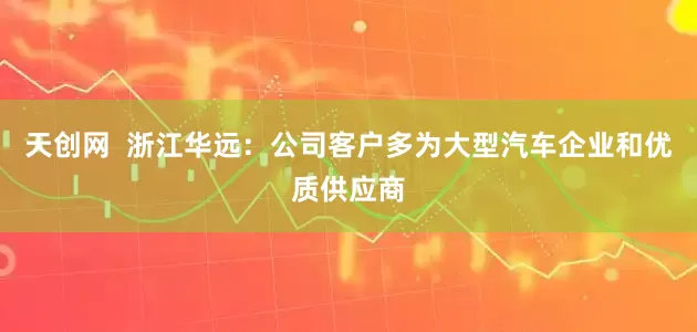 天创网  浙江华远：公司客户多为大型汽车企业和优质供应商