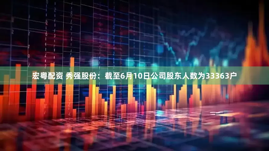 宏粤配资 秀强股份：截至6月10日公司股东人数为33363户