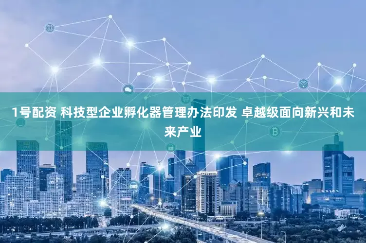 1号配资 科技型企业孵化器管理办法印发 卓越级面向新兴和未来产业