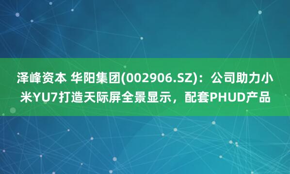 泽峰资本 华阳集团(002906.SZ)：公司助力小米YU7打造天际屏全景显示，配套PHUD产品