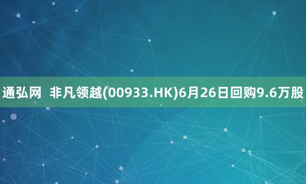 通弘网  非凡领越(00933.HK)6月26日回购9.6万股