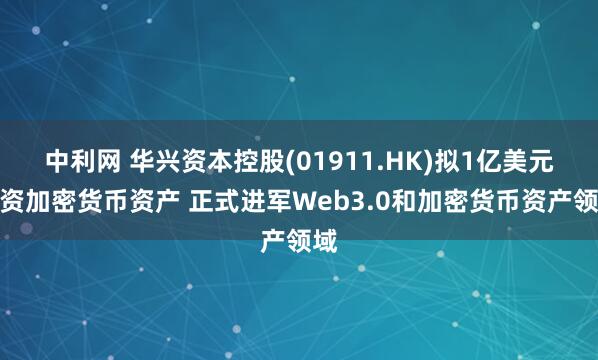 中利网 华兴资本控股(01911.HK)拟1亿美元投资加密货币资产 正式进军Web3.0和加密货币资产领域