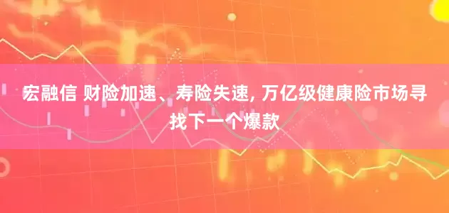 宏融信 财险加速、寿险失速, 万亿级健康险市场寻找下一个爆款