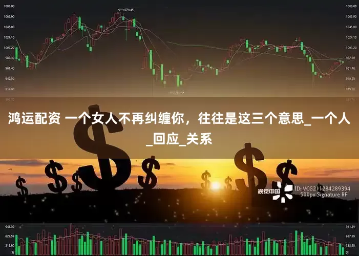 鸿运配资 一个女人不再纠缠你，往往是这三个意思_一个人_回应_关系