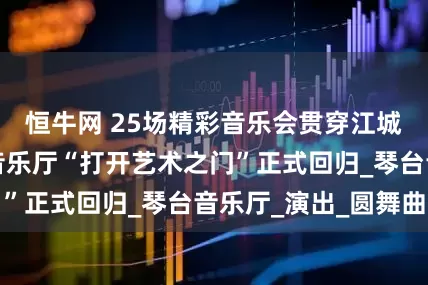 恒牛网 25场精彩音乐会贯穿江城孩子的假期，音乐厅“打开艺术之门”正式回归_琴台音乐厅_演出_圆舞曲