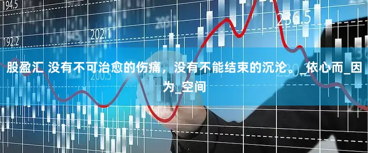 股盈汇 没有不可治愈的伤痛，没有不能结束的沉沦。_依心而_因为_空间