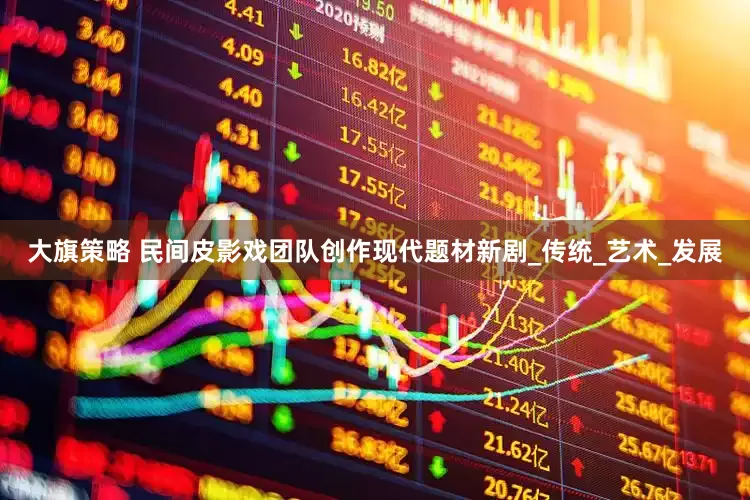 大旗策略 民间皮影戏团队创作现代题材新剧_传统_艺术_发展
