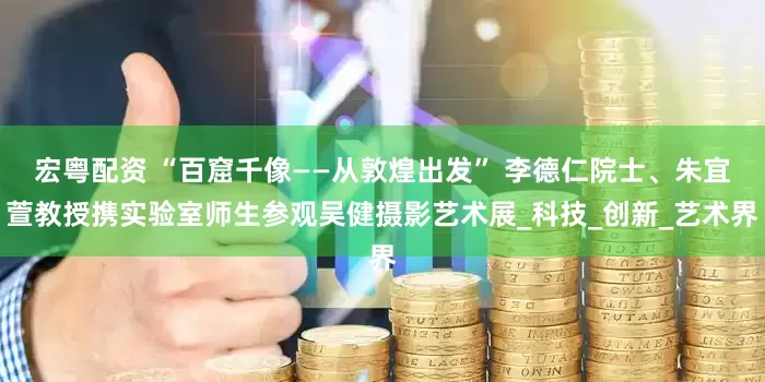 宏粤配资 “百窟千像——从敦煌出发” 李德仁院士、朱宜萱教授携实验室师生参观吴健摄影艺术展_科技_创新_艺术界