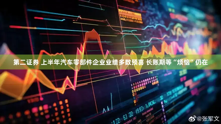第二证券 上半年汽车零部件企业业绩多数预喜 长账期等“烦恼”仍在