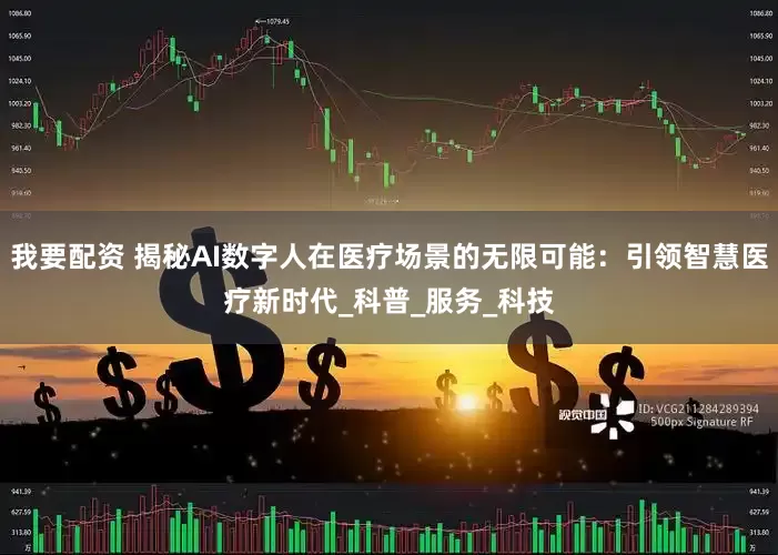我要配资 揭秘AI数字人在医疗场景的无限可能：引领智慧医疗新时代_科普_服务_科技
