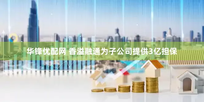 华锋优配网 香溢融通为子公司提供3亿担保