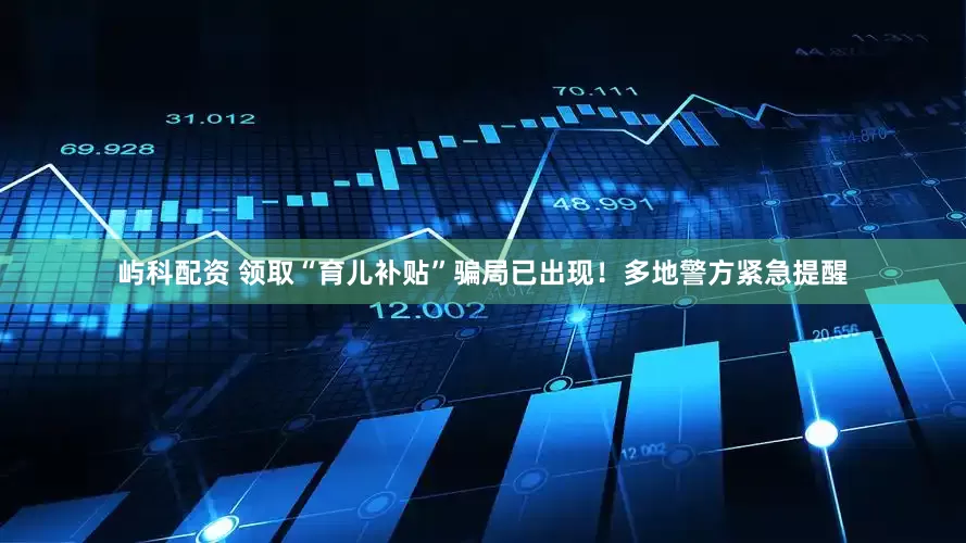 屿科配资 领取“育儿补贴”骗局已出现！多地警方紧急提醒