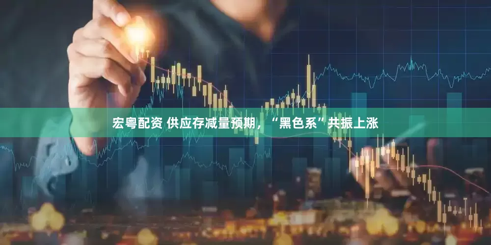 宏粤配资 供应存减量预期，“黑色系”共振上涨