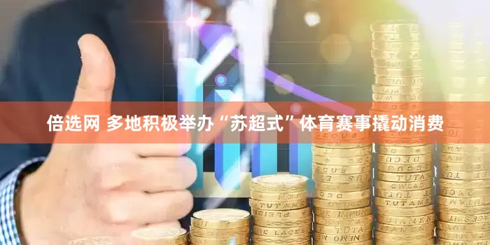 倍选网 多地积极举办“苏超式”体育赛事撬动消费