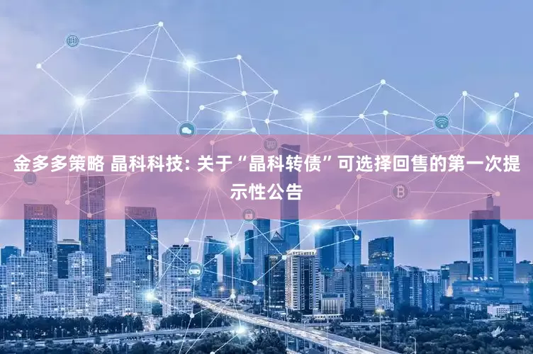 金多多策略 晶科科技: 关于“晶科转债”可选择回售的第一次提示性公告
