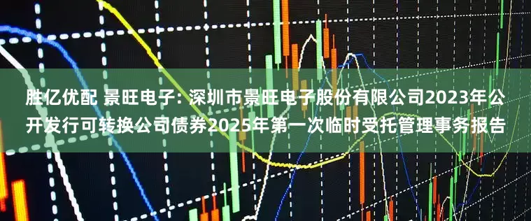 胜亿优配 景旺电子: 深圳市景旺电子股份有限公司2023年公开发行可转换公司债券2025年第一次临时受托管理事务报告