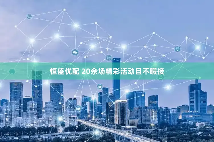 恒盛优配 20余场精彩活动目不暇接