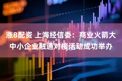 涨8配资 上海经信委：商业火箭大中小企业融通对接活动成功举办