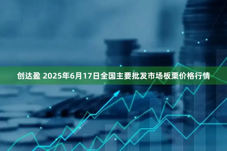 创达盈 2025年6月17日全国主要批发市场板栗价格行情