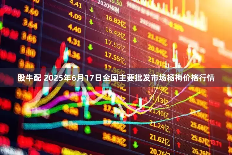 股牛配 2025年6月17日全国主要批发市场杨梅价格行情