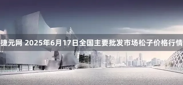 捷元网 2025年6月17日全国主要批发市场松子价格行情
