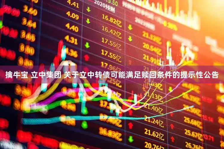 擒牛宝 立中集团 关于立中转债可能满足赎回条件的提示性公告