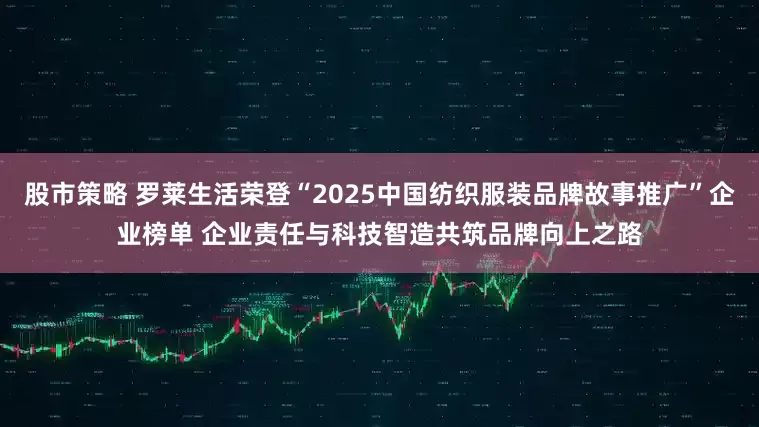 股市策略 罗莱生活荣登“2025中国纺织服装品牌故事推广”企业榜单 企业责任与科技智造共筑品牌向上之路