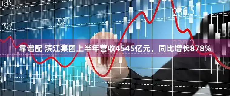 靠谱配 滨江集团上半年营收4545亿元，同比增长878%
