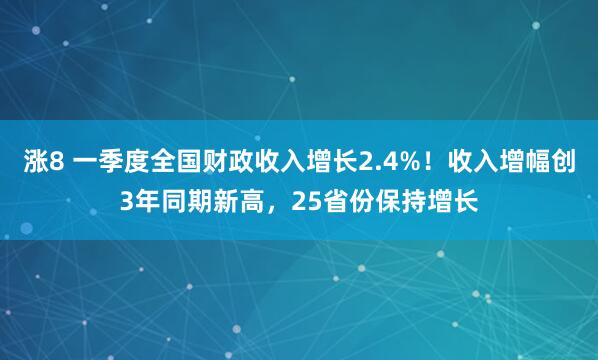 涨8 一季度全国财政收入增长2.4%！收入增幅创3年同期新高，25省份保持增长