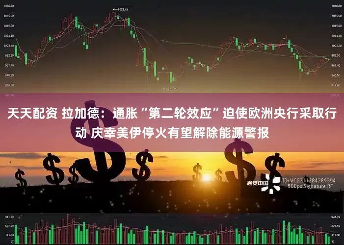 天天配资 拉加德：通胀“第二轮效应”迫使欧洲央行采取行动 庆幸美伊停火有望解除能源警报