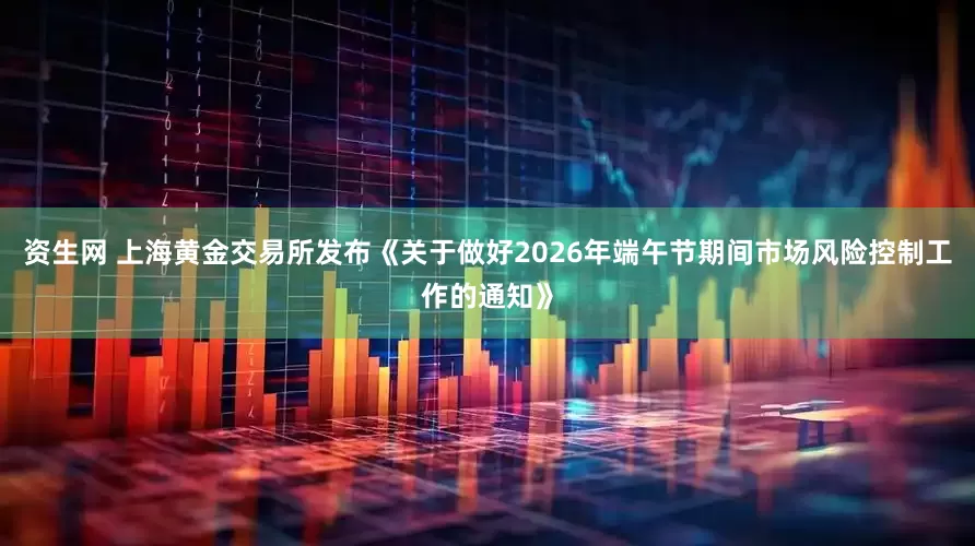 资生网 上海黄金交易所发布《关于做好2026年端午节期间市场风险控制工作的通知》