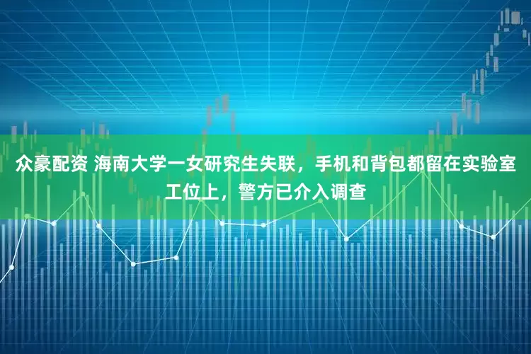 众豪配资 海南大学一女研究生失联，手机和背包都留在实验室工位上，警方已介入调查