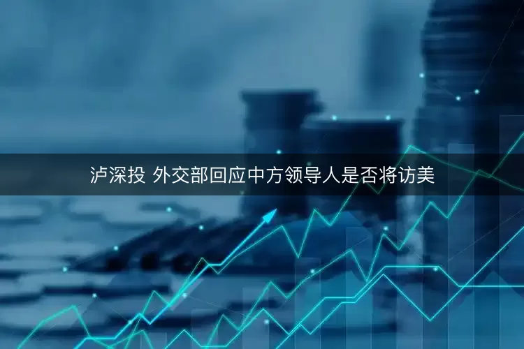 泸深投 外交部回应中方领导人是否将访美